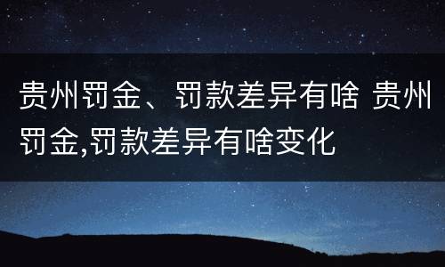 贵州罚金、罚款差异有啥 贵州罚金,罚款差异有啥变化
