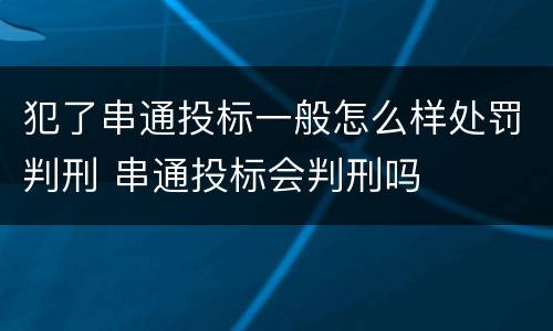 犯了串通投标一般怎么样处罚判刑 串通投标会判刑吗