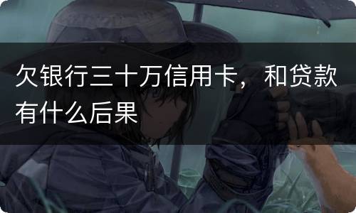 欠银行三十万信用卡，和贷款有什么后果