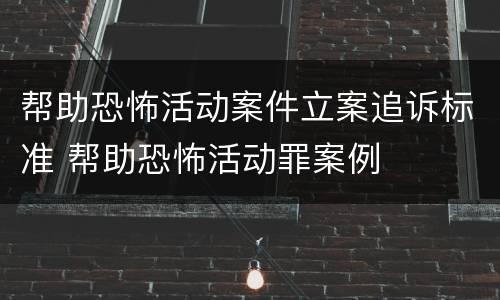 帮助恐怖活动案件立案追诉标准 帮助恐怖活动罪案例