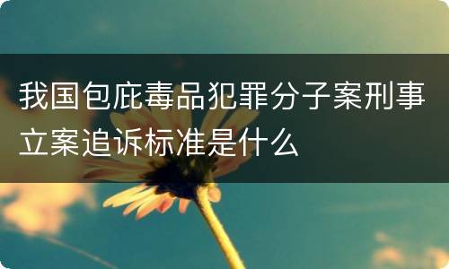 我国包庇毒品犯罪分子案刑事立案追诉标准是什么