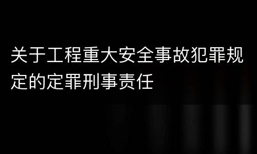 关于工程重大安全事故犯罪规定的定罪刑事责任