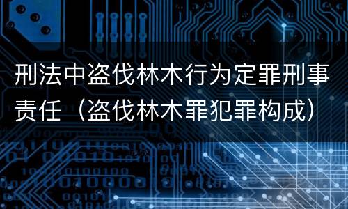 刑法中盗伐林木行为定罪刑事责任（盗伐林木罪犯罪构成）