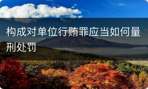 构成对单位行贿罪应当如何量刑处罚