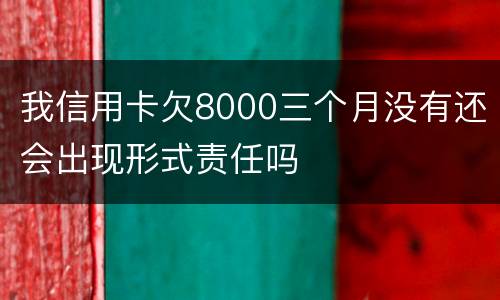 我信用卡欠8000三个月没有还会出现形式责任吗