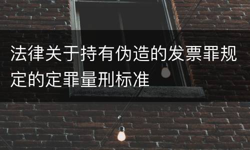 法律关于持有伪造的发票罪规定的定罪量刑标准