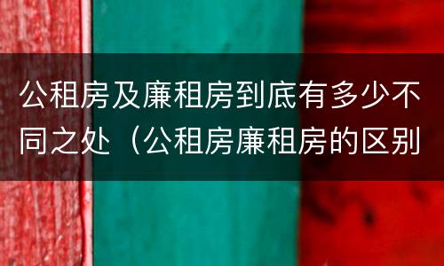 公租房及廉租房到底有多少不同之处（公租房廉租房的区别有哪些）
