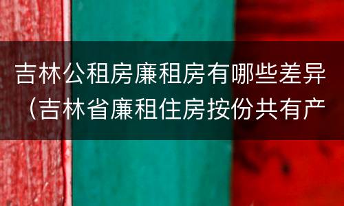 吉林公租房廉租房有哪些差异（吉林省廉租住房按份共有产权实施管理办法）