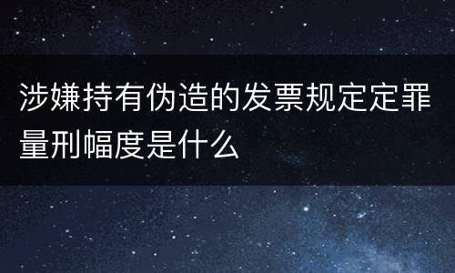涉嫌持有伪造的发票规定定罪量刑幅度是什么