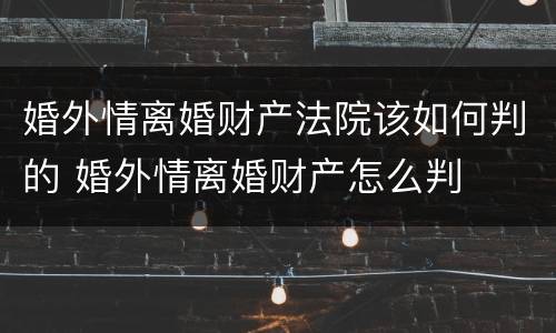 婚外情离婚财产法院该如何判的 婚外情离婚财产怎么判