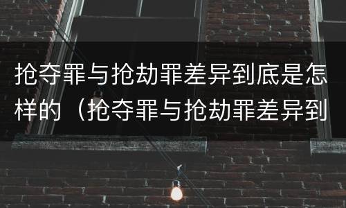 抢夺罪与抢劫罪差异到底是怎样的（抢夺罪与抢劫罪差异到底是怎样的表现）