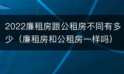 2022廉租房跟公租房不同有多少（廉租房和公租房一样吗）