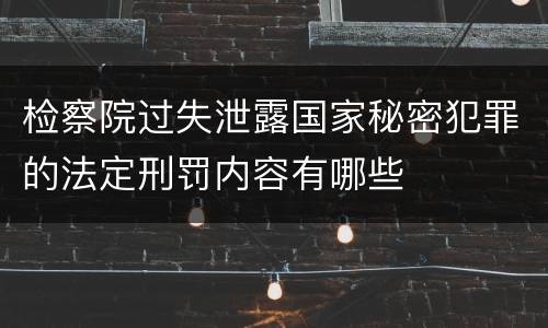 检察院过失泄露国家秘密犯罪的法定刑罚内容有哪些