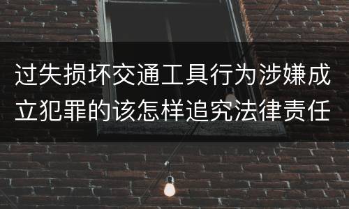过失损坏交通工具行为涉嫌成立犯罪的该怎样追究法律责任