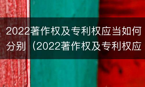 2022著作权及专利权应当如何分别（2022著作权及专利权应当如何分别转让）