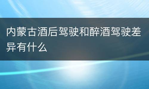 内蒙古酒后驾驶和醉酒驾驶差异有什么