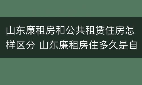 山东廉租房和公共租赁住房怎样区分 山东廉租房住多久是自己的