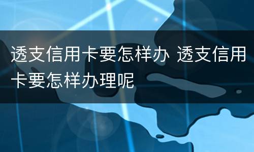 透支信用卡要怎样办 透支信用卡要怎样办理呢