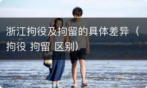 浙江拘役及拘留的具体差异（拘役 拘留 区别）