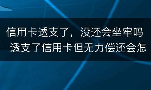 信用卡透支了，没还会坐牢吗 透支了信用卡但无力偿还会怎么样