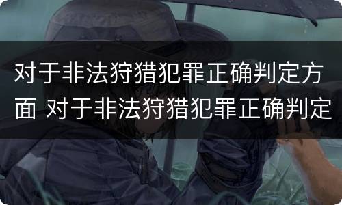 对于非法狩猎犯罪正确判定方面 对于非法狩猎犯罪正确判定方面错误的是