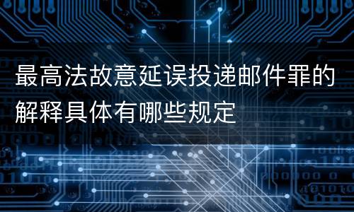 最高法故意延误投递邮件罪的解释具体有哪些规定