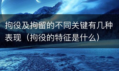拘役及拘留的不同关键有几种表现（拘役的特征是什么）