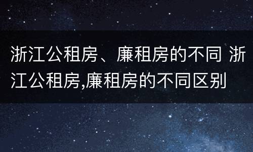 浙江公租房、廉租房的不同 浙江公租房,廉租房的不同区别
