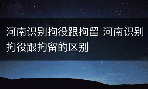 河南识别拘役跟拘留 河南识别拘役跟拘留的区别