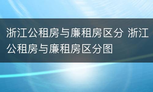 浙江公租房与廉租房区分 浙江公租房与廉租房区分图