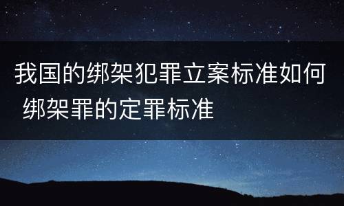 我国的绑架犯罪立案标准如何 绑架罪的定罪标准