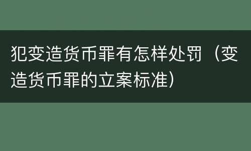 犯变造货币罪有怎样处罚（变造货币罪的立案标准）