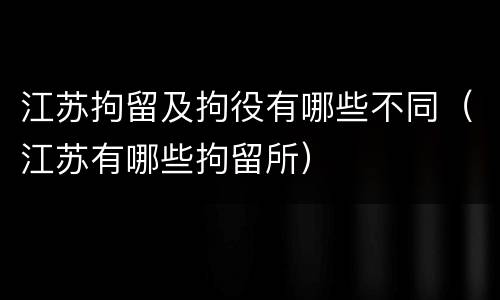 江苏拘留及拘役有哪些不同（江苏有哪些拘留所）
