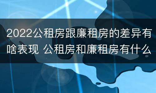 2022公租房跟廉租房的差异有啥表现 公租房和廉租房有什么区别?2019年的