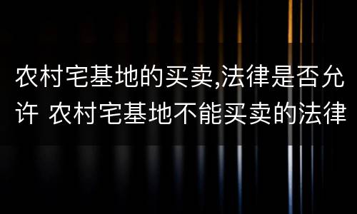 农村宅基地的买卖,法律是否允许 农村宅基地不能买卖的法律规定