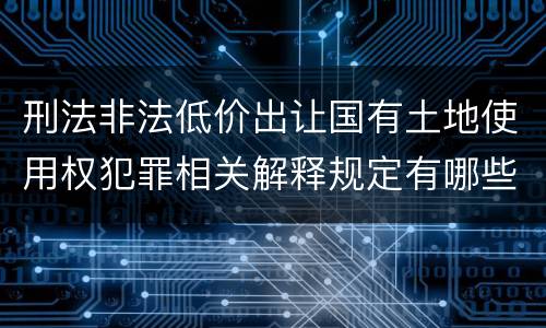 刑法非法低价出让国有土地使用权犯罪相关解释规定有哪些