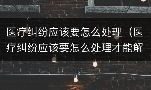医疗纠纷应该要怎么处理（医疗纠纷应该要怎么处理才能解决）