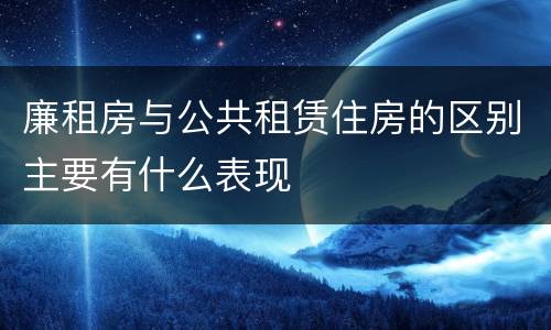 廉租房与公共租赁住房的区别主要有什么表现