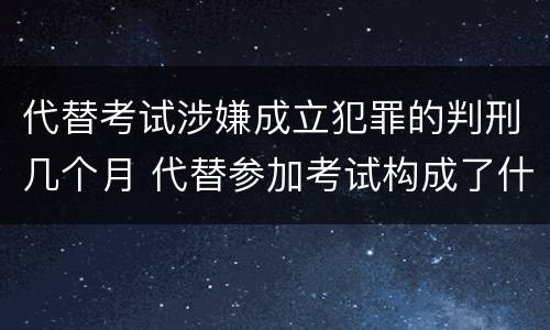 代替考试涉嫌成立犯罪的判刑几个月 代替参加考试构成了什么犯罪