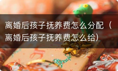 离婚后孩子抚养费怎么分配（离婚后孩子抚养费怎么给）