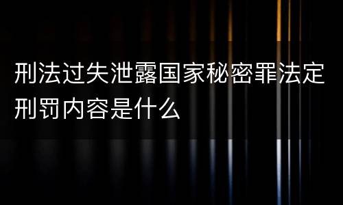 刑法过失泄露国家秘密罪法定刑罚内容是什么