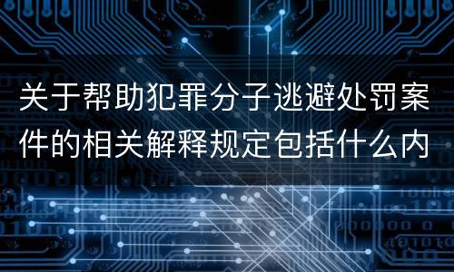 关于帮助犯罪分子逃避处罚案件的相关解释规定包括什么内容
