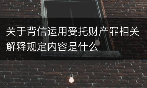 关于背信运用受托财产罪相关解释规定内容是什么