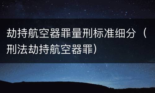 劫持航空器罪量刑标准细分（刑法劫持航空器罪）