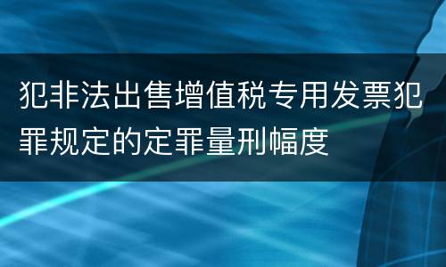 犯非法出售增值税专用发票犯罪规定的定罪量刑幅度
