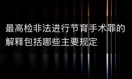 最高检非法进行节育手术罪的解释包括哪些主要规定
