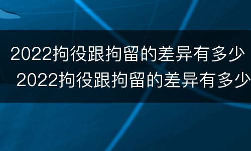 2022拘役跟拘留的差异有多少 2022拘役跟拘留的差异有多少天