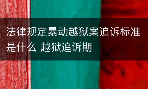 法律规定暴动越狱案追诉标准是什么 越狱追诉期