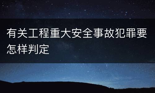有关工程重大安全事故犯罪要怎样判定