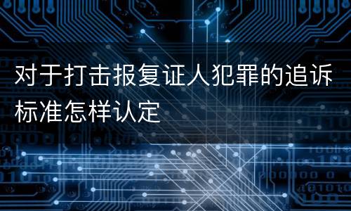对于打击报复证人犯罪的追诉标准怎样认定